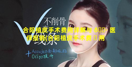 合阳植皮手术费用详解与 🌷 医保报销(合阳植皮手术费 ☘ 用详解与医保报销一样吗)